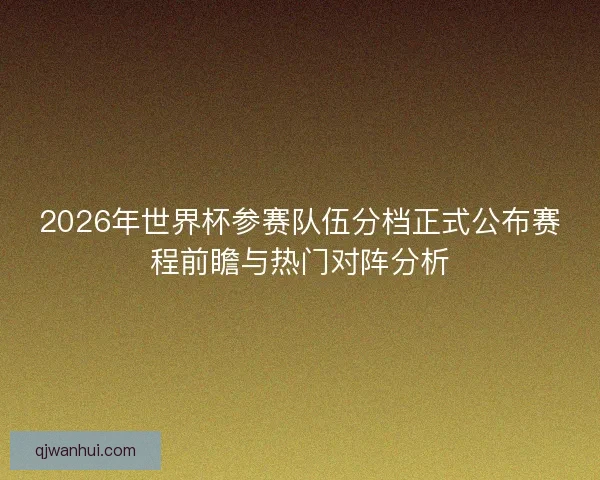 2026年世界杯参赛队伍分档正式公布赛程前瞻与热门对阵分析