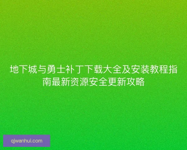 地下城与勇士补丁下载大全及安装教程指南最新资源安全更新攻略