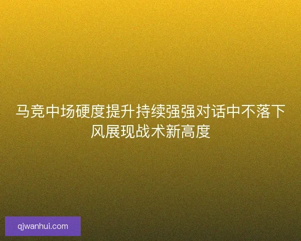 马竞中场硬度提升持续强强对话中不落下风展现战术新高度