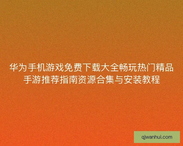 华为手机游戏免费下载大全畅玩热门精品手游推荐指南资源合集与安装教程