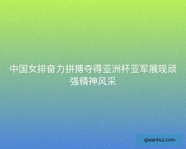中国女排奋力拼搏夺得亚洲杯亚军展现顽强精神风采