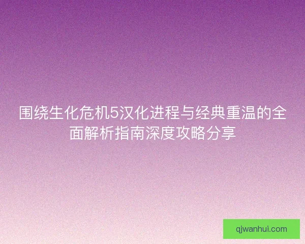 围绕生化危机5汉化进程与经典重温的全面解析指南深度攻略分享