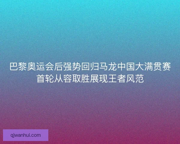 巴黎奥运会后强势回归马龙中国大满贯赛首轮从容取胜展现王者风范